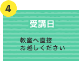 04受講日：教室へ直接お越しください